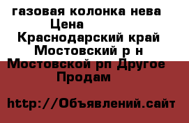 газовая колонка нева › Цена ­ 3 500 - Краснодарский край, Мостовский р-н, Мостовской рп Другое » Продам   